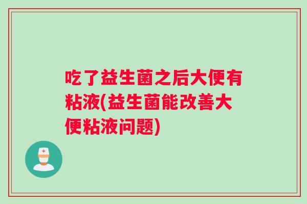 吃了益生菌之后大便有粘液(益生菌能改善大便粘液问题)