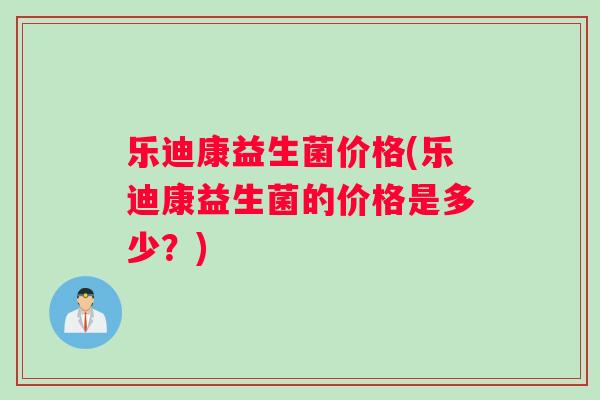 乐迪康益生菌价格(乐迪康益生菌的价格是多少？)