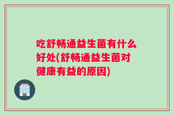 吃舒畅通益生菌有什么好处(舒畅通益生菌对健康有益的原因)