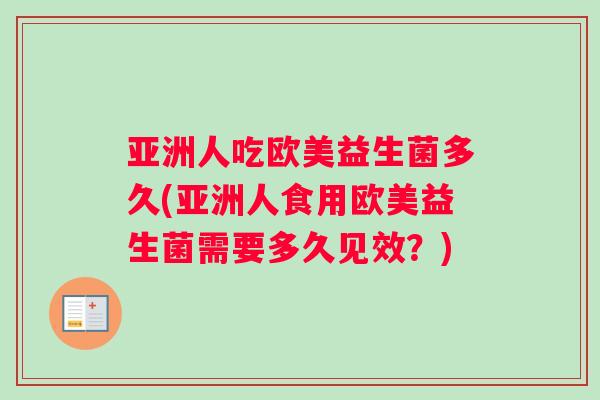 亚洲人吃欧美益生菌多久(亚洲人食用欧美益生菌需要多久见效？)