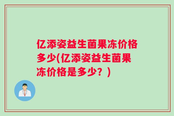 亿添姿益生菌果冻价格多少(亿添姿益生菌果冻价格是多少？)