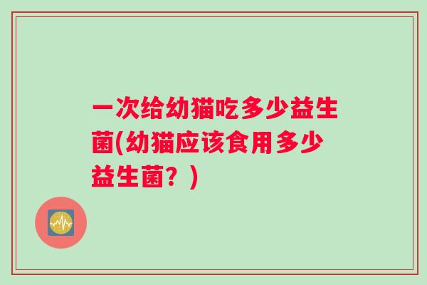 一次给幼猫吃多少益生菌(幼猫应该食用多少益生菌？)