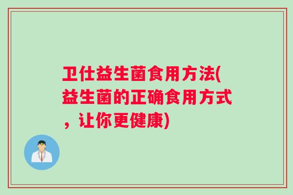 卫仕益生菌食用方法(益生菌的正确食用方式，让你更健康)
