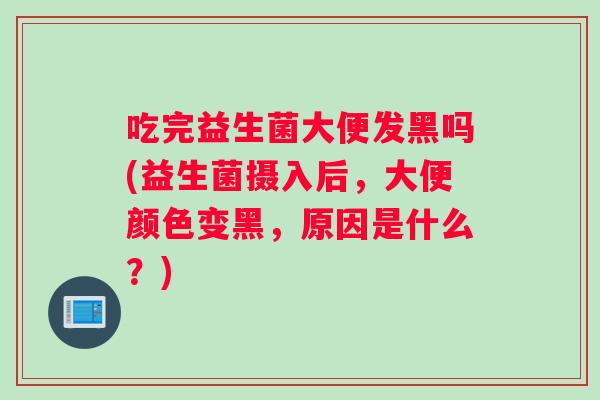 吃完益生菌大便发黑吗(益生菌摄入后，大便颜色变黑，原因是什么？)