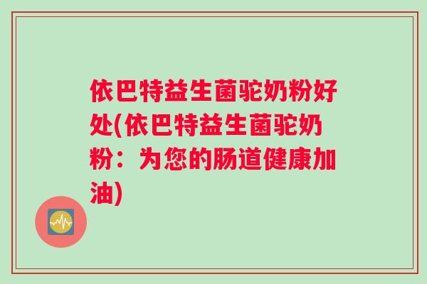依巴特益生菌驼奶粉好处(依巴特益生菌驼奶粉：为您的肠道健康加油)