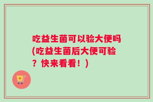 吃益生菌可以验大便吗(吃益生菌后大便可验？快来看看！)