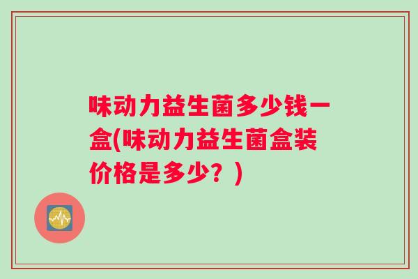 味动力益生菌多少钱一盒(味动力益生菌盒装价格是多少？)