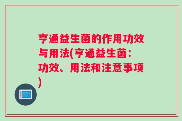 亨通益生菌的作用功效与用法(亨通益生菌：功效、用法和注意事项)