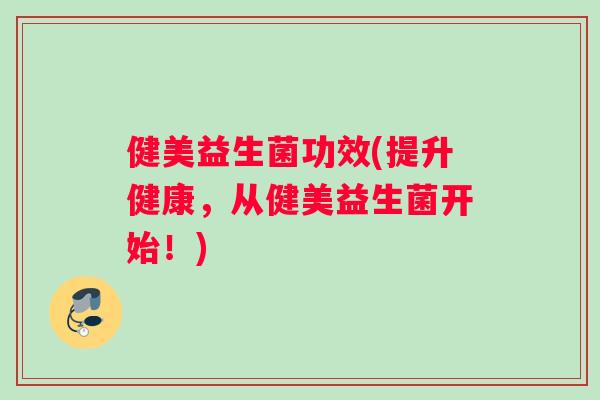 健美益生菌功效(提升健康，从健美益生菌开始！)