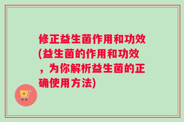 修正益生菌作用和功效(益生菌的作用和功效，为你解析益生菌的正确使用方法)
