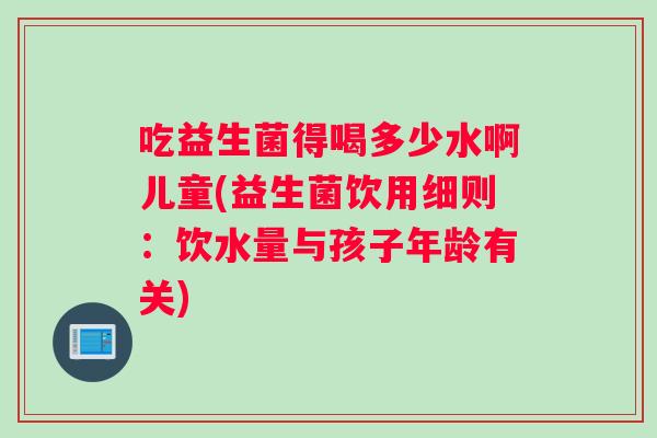 吃益生菌得喝多少水啊儿童(益生菌饮用细则：饮水量与孩子年龄有关)