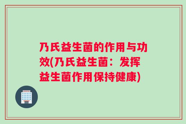 乃氏益生菌的作用与功效(乃氏益生菌：发挥益生菌作用保持健康)