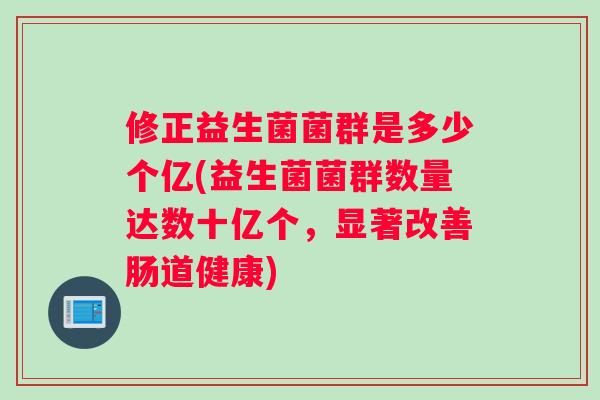 修正益生菌菌群是多少个亿(益生菌菌群数量达数十亿个，显著改善肠道健康)