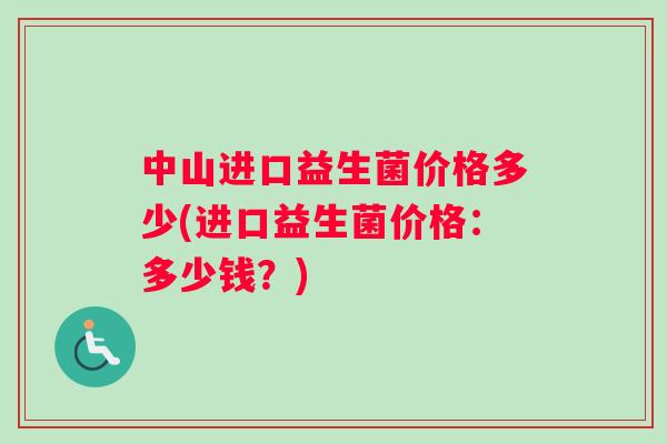 中山进口益生菌价格多少(进口益生菌价格：多少钱？)