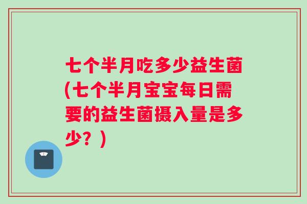 七个半月吃多少益生菌(七个半月宝宝每日需要的益生菌摄入量是多少？)