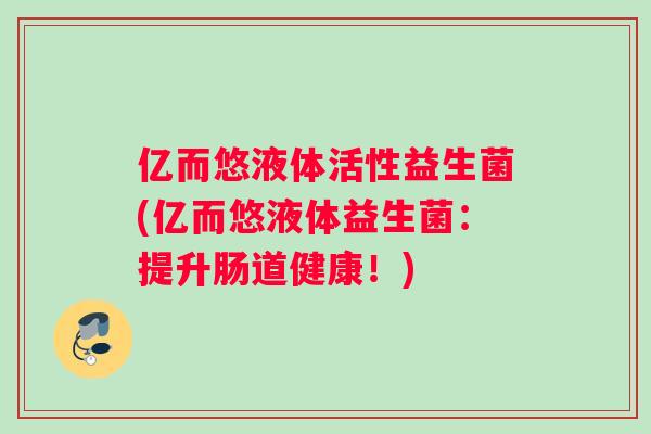 亿而悠液体活性益生菌(亿而悠液体益生菌：提升肠道健康！)