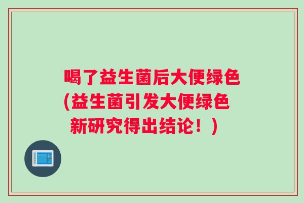 喝了益生菌后大便绿色(益生菌引发大便绿色 新研究得出结论！)