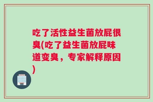 吃了活性益生菌放屁很臭(吃了益生菌放屁味道变臭，专家解释原因)