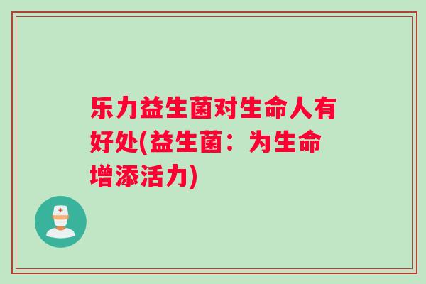乐力益生菌对生命人有好处(益生菌：为生命增添活力)