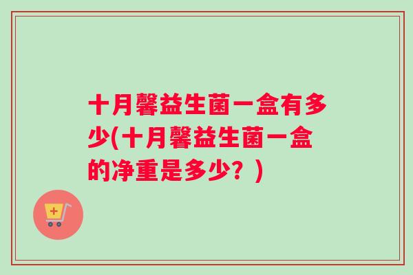 十月馨益生菌一盒有多少(十月馨益生菌一盒的净重是多少？)