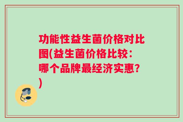 功能性益生菌价格对比图(益生菌价格比较：哪个品牌最经济实惠？)