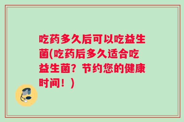 吃药多久后可以吃益生菌(吃药后多久适合吃益生菌？节约您的健康时间！)