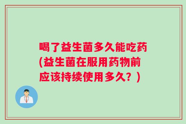 喝了益生菌多久能吃药(益生菌在服用药物前应该持续使用多久？)