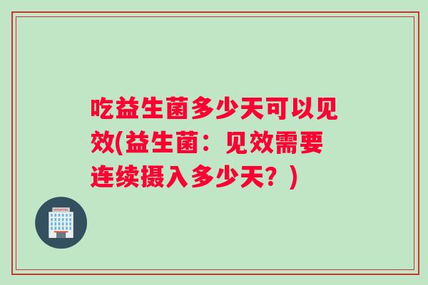 吃益生菌多少天可以见效(益生菌：见效需要连续摄入多少天？)