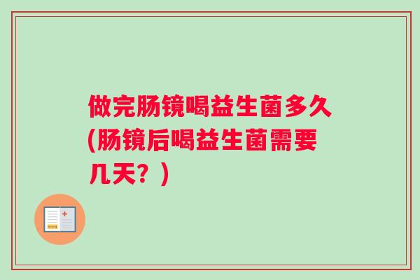做完肠镜喝益生菌多久(肠镜后喝益生菌需要几天？)