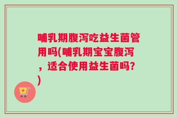 哺乳期腹泻吃益生菌管用吗(哺乳期宝宝腹泻，适合使用益生菌吗？)