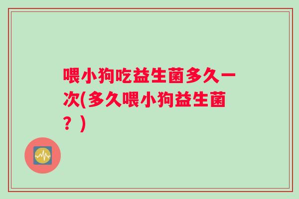 喂小狗吃益生菌多久一次(多久喂小狗益生菌？)