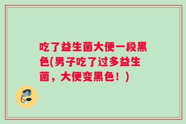 吃了益生菌大便一段黑色(男子吃了过多益生菌，大便变黑色！)