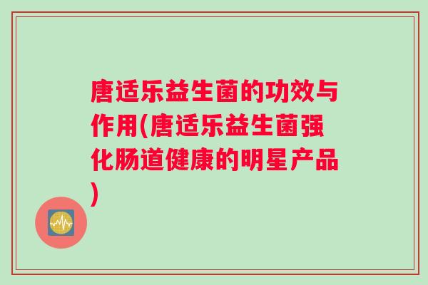 唐适乐益生菌的功效与作用(唐适乐益生菌强化肠道健康的明星产品)