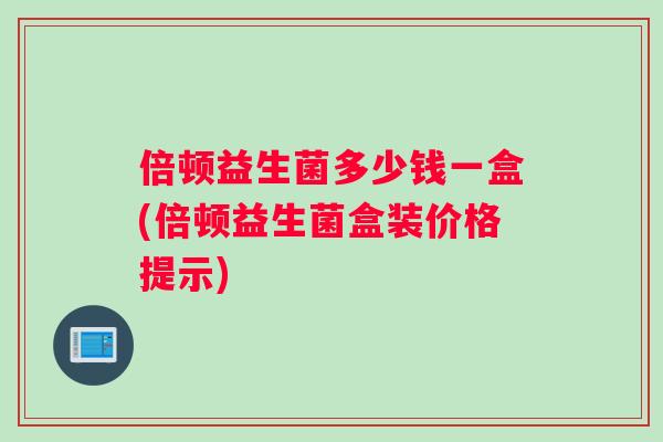 倍顿益生菌多少钱一盒(倍顿益生菌盒装价格提示)