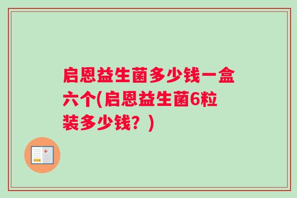 启恩益生菌多少钱一盒六个(启恩益生菌6粒装多少钱？)