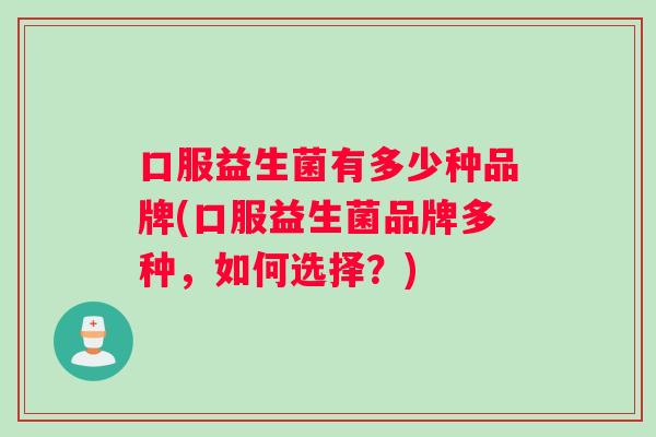 口服益生菌有多少种品牌(口服益生菌品牌多种，如何选择？)