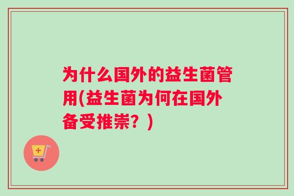 为什么国外的益生菌管用(益生菌为何在国外备受推崇？)