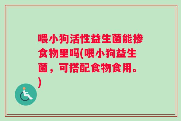 喂小狗活性益生菌能掺食物里吗(喂小狗益生菌，可搭配食物食用。)