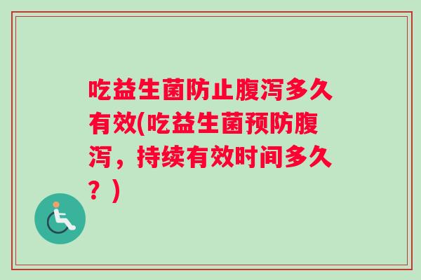 吃益生菌防止腹泻多久有效(吃益生菌预防腹泻，持续有效时间多久？)