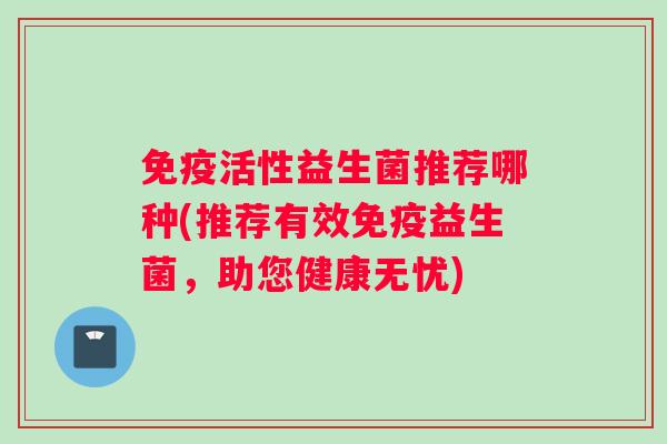 免疫活性益生菌推荐哪种(推荐有效免疫益生菌，助您健康无忧)