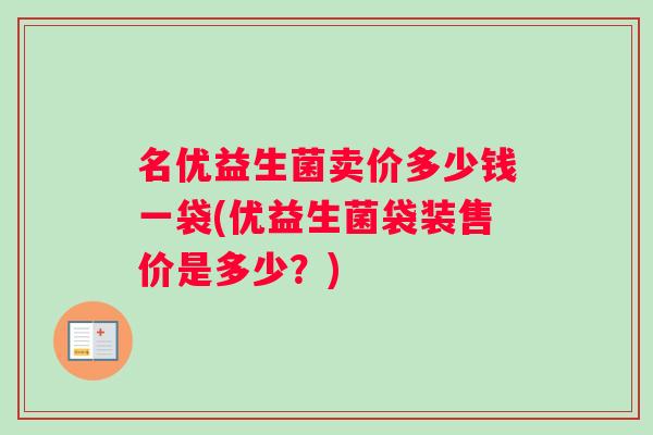 名优益生菌卖价多少钱一袋(优益生菌袋装售价是多少？)