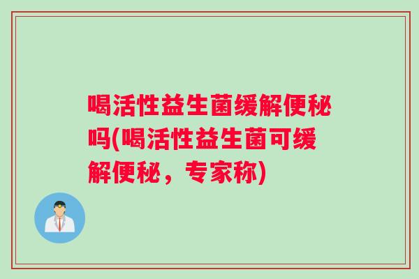 喝活性益生菌缓解便秘吗(喝活性益生菌可缓解便秘，专家称)