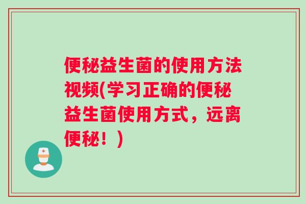 便秘益生菌的使用方法视频(学习正确的便秘益生菌使用方式，远离便秘！)