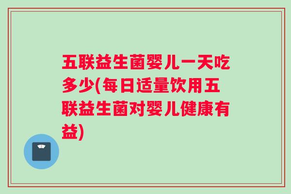 五联益生菌婴儿一天吃多少(每日适量饮用五联益生菌对婴儿健康有益)