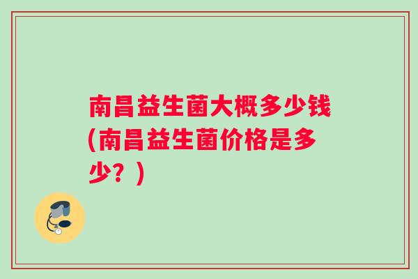 南昌益生菌大概多少钱(南昌益生菌价格是多少？)