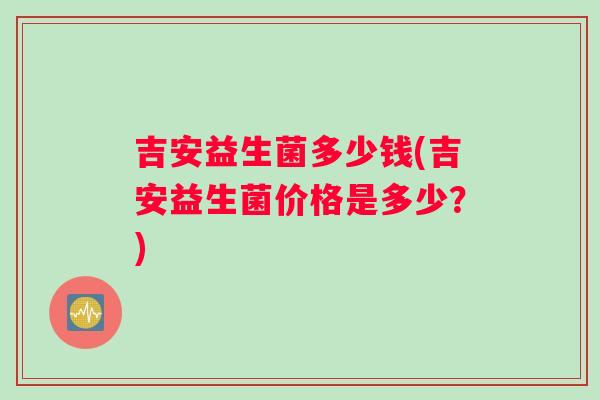吉安益生菌多少钱(吉安益生菌价格是多少？)