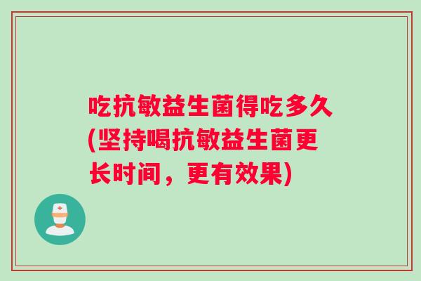 吃抗敏益生菌得吃多久(坚持喝抗敏益生菌更长时间，更有效果)