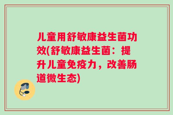 儿童用舒敏康益生菌功效(舒敏康益生菌：提升儿童免疫力，改善肠道微生态)