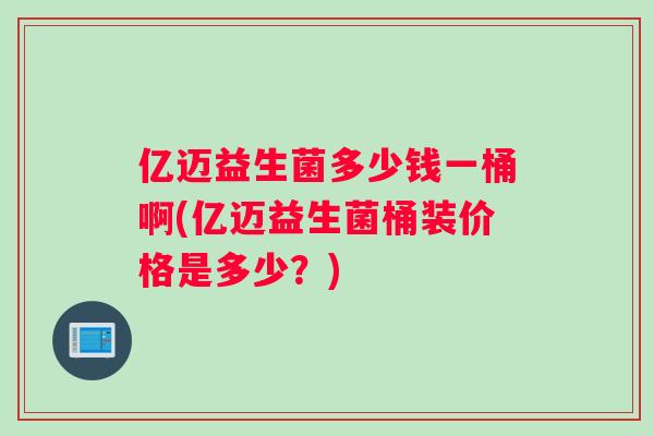 亿迈益生菌多少钱一桶啊(亿迈益生菌桶装价格是多少？)
