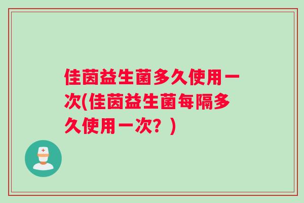 佳茵益生菌多久使用一次(佳茵益生菌每隔多久使用一次？)